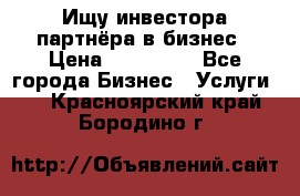 Ищу инвестора-партнёра в бизнес › Цена ­ 500 000 - Все города Бизнес » Услуги   . Красноярский край,Бородино г.